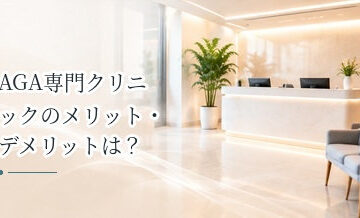 AGA専門クリニックのメリット・デメリットは？受診前に知っておきたいこと