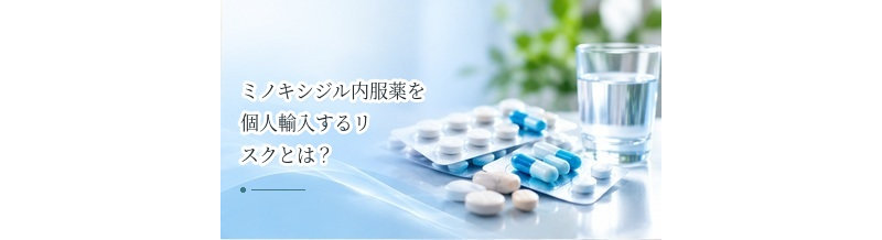 ミノキシジル内服薬を個人輸入するリスクとは？自己判断を避けたい理由