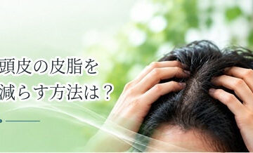 頭皮の皮脂を減らす方法は？洗髪・食事・生活習慣を見直すポイント